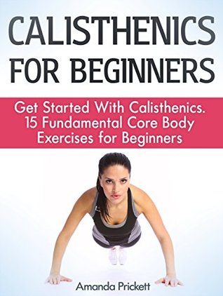 Download Calisthenics For Beginners: Get Started With Calisthenics. 15 Fundamental Core Body Exercises for Beginners (calisthenics for beginners, calisthenics, core body exercises) - Amanda Prickett | ePub