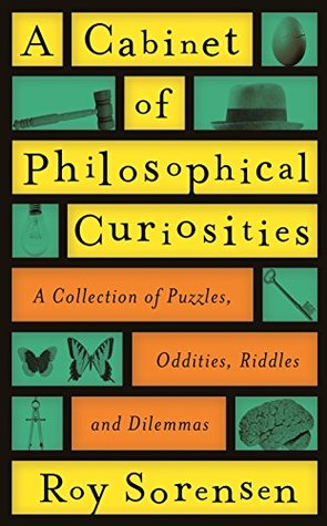 Read Online A Cabinet of Philosophical Curiosities: A Collection of Puzzles, Oddities, Riddles and Dilemmas - Roy Sorensen file in PDF
