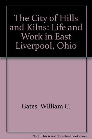 Read The City of Hills and Kilns: Life and Work in East Liverpool, Ohio - William C. Gates | PDF