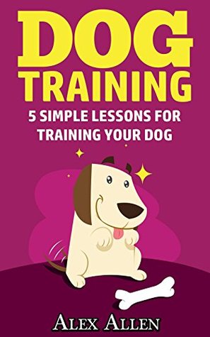 Read Online Dog training: 5 simple lessons for training your dog (Dog training, obedient dogs, pet training, puppy training, housebreaking, obedience training) - Alex Allen | ePub