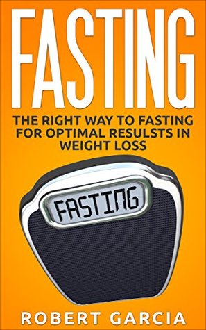 Read Fasting: The Right Way to Fasting for Optimal Results in Weight Loss (Fat Loss, Weight Loss, Intermittent Fasting) - Robert Garcia file in PDF