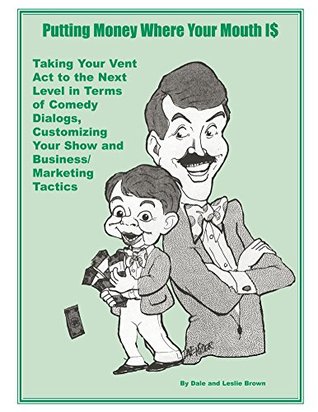 Read Putting Money Where Your Mouth Is: Taking Your Vent Act to the Next Level in Terms of Comedy Dialogs, Customizing Your Show and Business/Marketing Tactics - Dale Brown file in PDF