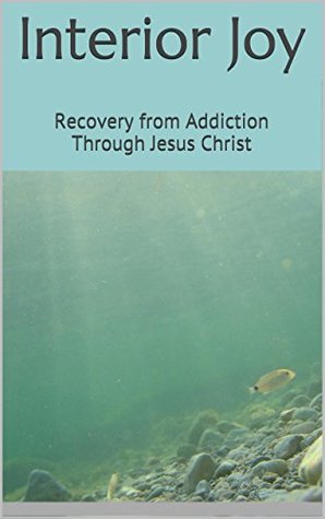 Full Download Interior Joy: Recovery from Addiction Through Jesus Christ - R.J. Nestler | PDF