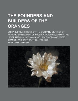 Download The Founders and Builders of the Oranges; Comprising a History of the Outlying District of Newark, Subsequently Known as Orange, and of the Later  West Orange, and East Orange, 1666-1896 - Henry Whittemore file in PDF