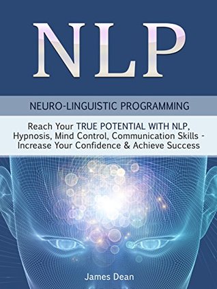 Full Download NLP - Neuro-Linguistic Programming: Reach Your True Potential with NLP, Hypnosis, Mind Control, Communication Skills - Increase Your Confidence & Achieve Success (NLP Techniques) - James Dean file in PDF