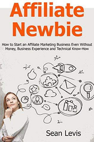 Full Download AFFILIATE NEWBIE: How to Start an Affiliate Marketing Business Even Without Money, Business Experience and Technical Know-How (2 in 1 bundle) - Sean Levis | PDF