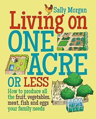 Read Online Living on One Acre or Less: How to produce all the fruit, veg, meat, fish and eggs your family needs - Sally Morgan | PDF
