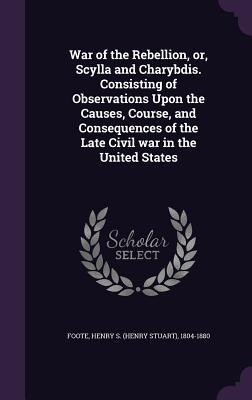Download War of the Rebellion, Or, Scylla and Charybdis. Consisting of Observations Upon the Causes, Course, and Consequences of the Late Civil War in the United States - Henry S. Foote file in ePub