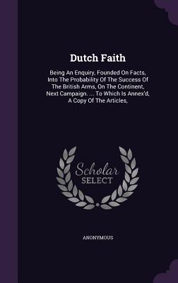 Read Dutch Faith: Being an Enquiry, Founded on Facts, Into the Probability of the Success of the British Arms, on the Continent, Next Campaign.  to Which Is Annex'd, a Copy of the Articles - Anonymous file in PDF