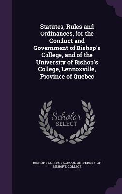 Read Online Statutes, Rules and Ordinances, for the Conduct and Government of Bishop's College, and of the University of Bishop's College, Lennoxville, Province of Quebec - Bishop's College School | ePub