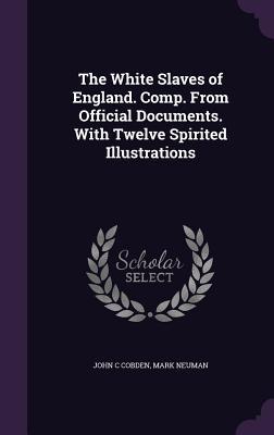 Read Online The White Slaves of England. Comp. from Official Documents. with Twelve Spirited Illustrations - John C. Cobden | PDF