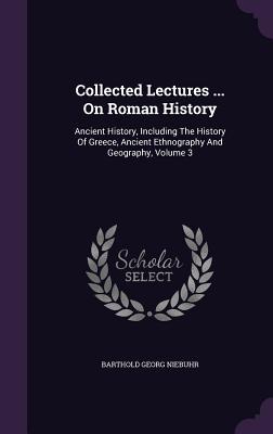 Read Collected Lectures  on Roman History: Ancient History, Including the History of Greece, Ancient Ethnography and Geography, Volume 3 - Barthold Georg Niebuhr file in ePub