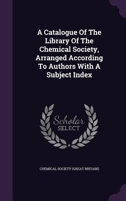 Download A Catalogue of the Library of the Chemical Society, Arranged According to Authors with a Subject Index - Chemical Society (Great Britain) | PDF