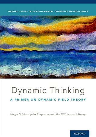 Read Dynamic Thinking: A Primer on Dynamic Field Theory (Oxford Series in Developmental Cognitive Neuroscience) - Gregor Schöner | PDF