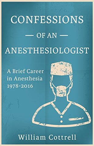 Read Online Confessions of an Anesthesiologist: A Brief Career in Anesthesia, 1978 to 2016 - William Cottrell | ePub