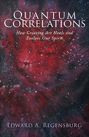 Read Quantum Correlations: How Creating Art Heals and Evolves Our Spirit - Edward A. Regensburg | ePub