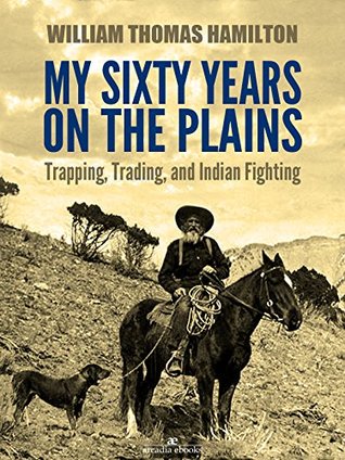 Full Download My Sixty Years on the Plains: Trapping, Trading, and Indian Fighting - William Thomas Hamilton | PDF