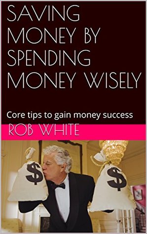 Full Download SAVING MONEY BY SPENDING MONEY WISELY: Core tips to gain money success - Rob White file in PDF