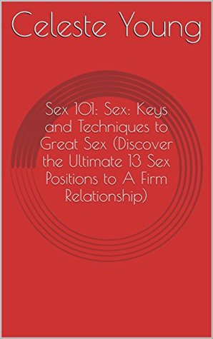Full Download Sex 101: Sex: Keys and Techniques to Great Sex (Discover the Ultimate 13 Sex Positions to A Firm Relationship) - Celeste Young | PDF