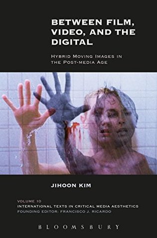 Read Online Between Film, Video, and the Digital: Hybrid Moving Images in the Post-Media Age (International Texts in Critical Media Aesthetics) - Jihoon Kim | PDF