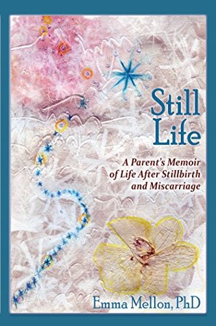 Read Online Still Life: A Parent's Memoir of Life After Stillbirth and Miscarriage - Emma Mellon | PDF