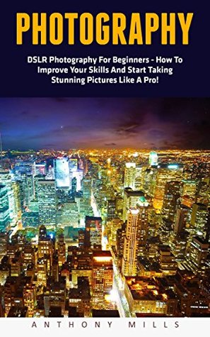 Full Download Photography: DSLR Photography For Beginners - How To Improve Your Skills And Start Taking Stunning Pictures Like A Pro! (Photography, Digital Photography, DSLR) - Anthony Mills | PDF