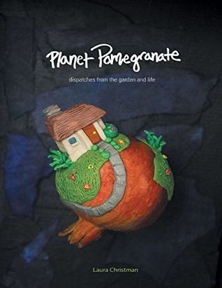 Read Online Planet Pomegranate: Dispatches from the Garden and Life - Laura Christman | PDF