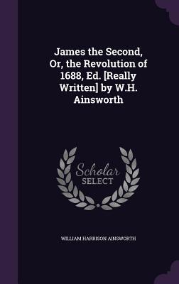 Full Download James the Second, Or, the Revolution of 1688, Ed. [Really Written] by W.H. Ainsworth - William Harrison Ainsworth file in PDF