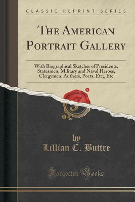 Read The American Portrait Gallery: With Biographical Sketches of Presidents, Statesmen, Military and Naval Heroes, Clergymen, Authors, Poets, Etc;, Etc (Classic Reprint) - Lillian C Buttre file in ePub