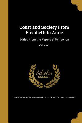 Full Download Court and Society from Elizabeth to Anne: Edited from the Papers at Kimbolton; Volume 1 - William Drogo Montagu Duke Manchester file in ePub