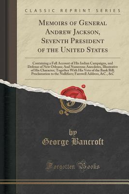 Full Download Memoirs of General Andrew Jackson, Seventh President of the United States: Containing a Full Account of His Indian Campaigns, and Defense of New Orleans; And Numerous Anecdotes, Illustrative of His Character; Together with His Veto of the Bank Bill; Procl - George Bancroft | ePub