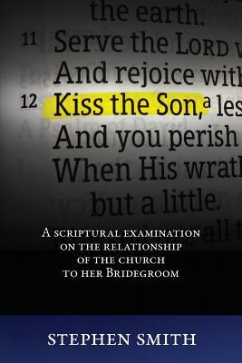 Full Download Kiss the Son: A Scriptural Examination on the Relationship of the Church to Her Bridegroom - Stephen Smith | PDF