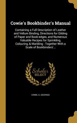Full Download Cowie's Bookbinder's Manual: Containing a Full Description of Leather and Vellum Binding, Directions for Gilding of Paper and Book-Edges, and Numerous Valuable Recipes for Sprinkling, Colouring, & Marbling: Together with a Scale of Bookbinders' - G. Cowie file in ePub