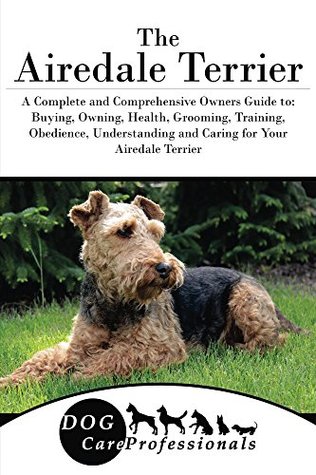 Full Download The Airedale Terrier: A Complete and Comprehensive Owners Guide to: Buying, Owning, Health, Grooming, Training, Obedience, Understanding and Caring for  Caring for a Dog from a Puppy to Old Age) - Dog Care Professionals | ePub