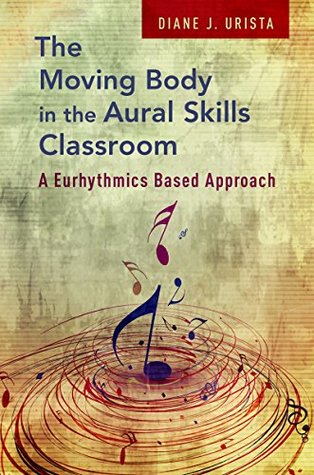 Read Online The Moving Body in the Aural Skills Classroom: A Eurythmics Based Approach - Diane Urista | PDF