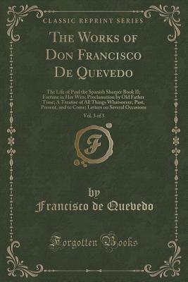 Read Online The Works of Don Francisco de Quevedo, Vol. 3 of 3: The Life of Paul the Spanish Sharper Book II; Fortune in Her Wits; Proclamation by Old Father Time; A Treatise of All Things Whatsoever, Past, Present, and to Come; Letters on Several Occasions - Francisco de Quevedo file in PDF