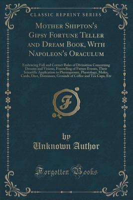 Read Online Mother Shipton's Gipsy Fortune Teller and Dream Book, with Napoleon's Oraculum: Embracing Full and Correct Rules of Divination Concerning Dreams and Visions, Foretelling of Future Events, Their Scientific Application to Physiognomy, Physiology, Moles, Car - A. Wehman file in PDF