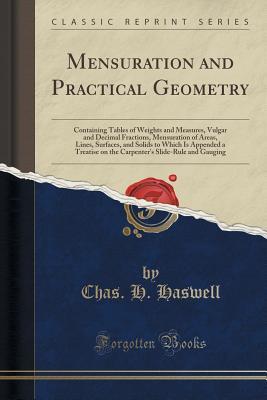 Read Mensuration and Practical Geometry: Containing Tables of Weights and Measures, Vulgar and Decimal Fractions, Mensuration of Areas, Lines, Surfaces, and Solids to Which Is Appended a Treatise on the Carpenter's Slide-Rule and Gauging (Classic Reprint) - Chas H Haswell file in ePub