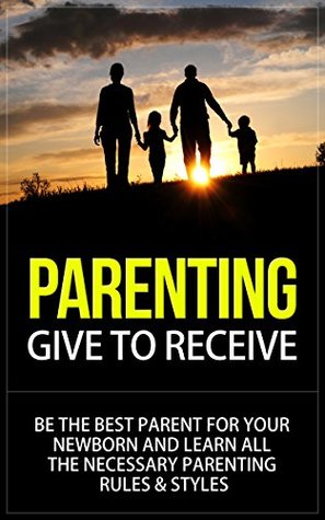 Full Download Parenting: Give to Receive - Be The Best Parent for Your Newborn and Learn All The Necessary Parenting Rules & Styles (parenting, parenting books, parenting  styles, parenting rules, parenting newborn) - Will Harris file in ePub