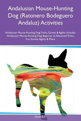 Full Download Andalusian Mouse-Hunting Dog (Ratonero Bodeguero Andaluz) Activities Andalusian Mouse-Hunting Dog Tricks, Games & Agility Includes: Andalusian Mouse-Hunting Dog Beginner to Advanced Tricks, Fun Games, Agility & More - David Ball file in ePub