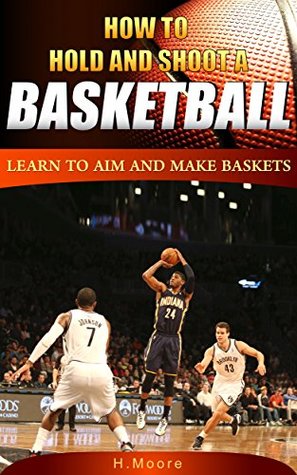 Full Download How to Hold and Shoot a Basketball: Learn to Aim and Make Baskets - H Moore | PDF