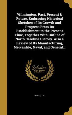 Full Download Wilmington. Past, Present & Future, Embracing Historical Sketches of Its Growth and Progress from Its Establishment to the Present Time, Together with Outline of North Carolina History. Also a Review of Its Manufacturing, Mercantile, Naval, and General - J S Reilly | ePub