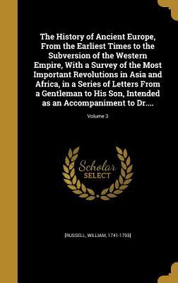 Read Online The History of Ancient Europe, from the Earliest Times to the Subversion of the Western Empire, with a Survey of the Most Important Revolutions in Asia and Africa, in a Series of Letters from a Gentleman to His Son, Intended as an Accompaniment to Dr.. - William Russell | PDF