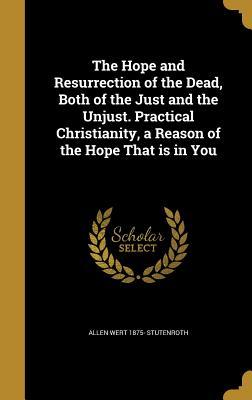 Download The Hope and Resurrection of the Dead, Both of the Just and the Unjust. Practical Christianity, a Reason of the Hope That Is in You - Allen Wert Stutenroth | PDF