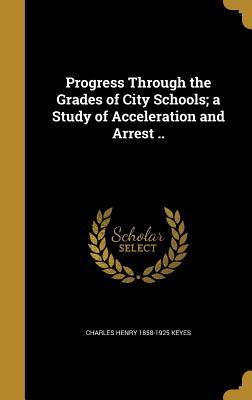 Read Online Progress Through the Grades of City Schools; A Study of Acceleration and Arrest .. - Charles Henry Keyes | PDF
