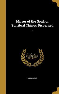 Read Online Mirror of the Soul, or Spiritual Things Discerned .. - Anonymous | PDF