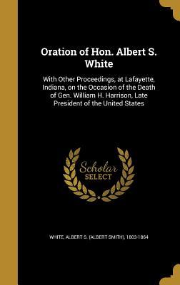 Read Oration of Hon. Albert S. White: With Other Proceedings, at Lafayette, Indiana, on the Occasion of the Death of Gen. William H. Harrison, Late President of the United States - Albert Smith White | PDF