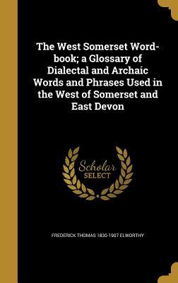 Download The West Somerset Word-Book; A Glossary of Dialectal and Archaic Words and Phrases Used in the West of Somerset and East Devon - Frederick Thomas Elworthy file in PDF