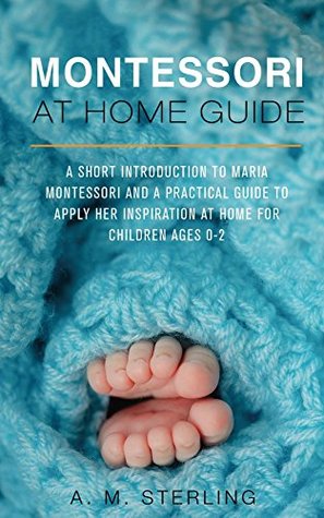 Read Online Montessori at Home Guide: A Short Introduction to Maria Montessori and a Practical Guide to Apply Her Inspiration at Home for Children Ages 0-2 - A.M. Sterling | PDF