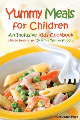 Read Online Yummy Meals for Children: An Inclusive Kids Cookbook with 30 Healthy and Delicious Recipes for Kids - Martha Stephenson | ePub